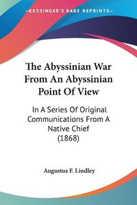 Cover image for The Abyssinian War from an Abyssinian Point of View: In a Series of Original Communications from a Native Chief (1868)