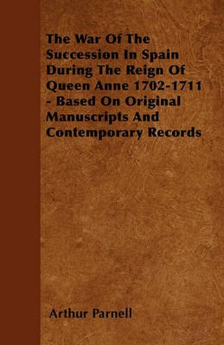 Cover image for The War Of The Succession In Spain During The Reign Of Queen Anne 1702-1711 - Based On Original Manuscripts And Contemporary Records