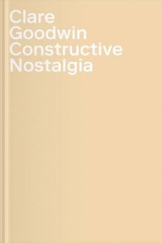 Clare Goodwin: Constructive Nostalgia