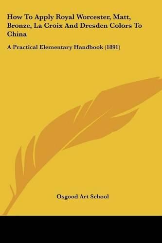 Cover image for How to Apply Royal Worcester, Matt, Bronze, La Croix and Dresden Colors to China: A Practical Elementary Handbook (1891)