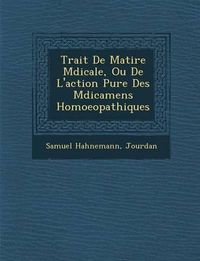 Cover image for Trait de Mati Re M Dicale, Ou de L'Action Pure Des M Dicamens Homoeopathiques