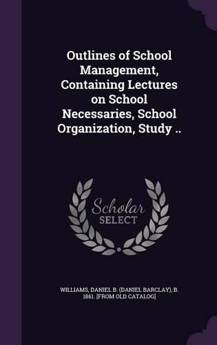 Cover image for Outlines of School Management, Containing Lectures on School Necessaries, School Organization, Study ..