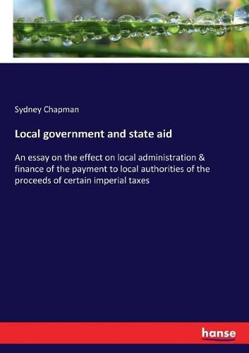 Cover image for Local government and state aid: An essay on the effect on local administration & finance of the payment to local authorities of the proceeds of certain imperial taxes