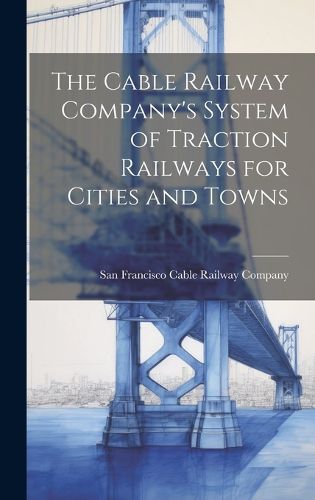 Cover image for The Cable Railway Company's System of Traction Railways for Cities and Towns