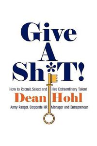 Cover image for GIVE A SH*T! How to Recruit, Select, and Hire Extraordinary Talent