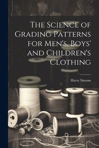 Cover image for The Science of Grading Patterns for Men's, Boys' and Children's Clothing