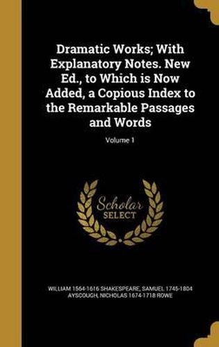 Dramatic Works; With Explanatory Notes. New Ed., to Which Is Now Added, a Copious Index to the Remarkable Passages and Words; Volume 1