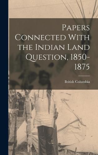 Papers Connected With the Indian Land Question, 1850-1875