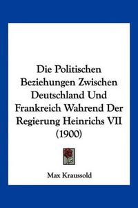 Cover image for Die Politischen Beziehungen Zwischen Deutschland Und Frankreich Wahrend Der Regierung Heinrichs VII (1900)