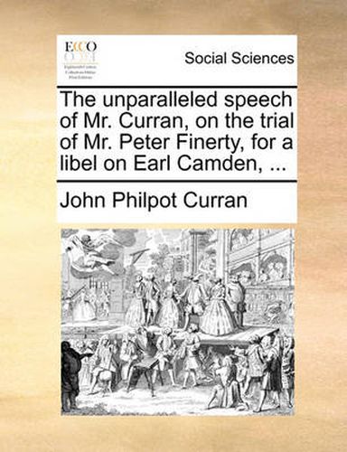 The Unparalleled Speech of Mr. Curran, on the Trial of Mr. Peter Finerty, for a Libel on Earl Camden, ...