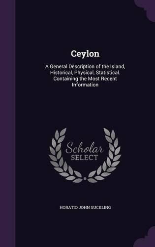 Cover image for Ceylon: A General Description of the Island, Historical, Physical, Statistical. Containing the Most Recent Information