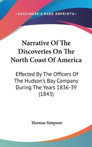 Cover image for Narrative Of The Discoveries On The North Coast Of America: Effected By The Officers Of The Hudson's Bay Company During The Years 1836-39 (1843)