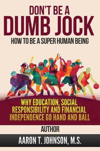 DON'T BE A DUMB JOCK How To Be A Super Human Being: Why Education, Social Responsibility And Financial Independence Go Hand And Ball