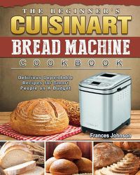Cover image for The Beginner's Cuisinart Bread Machine Cookbook: Delicious Dependable Recipes for Smart People on A Budget