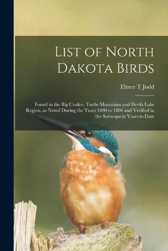 Cover image for List of North Dakota Birds: Found in the Big Coulee, Turtle Mountains and Devils Lake Region, as Noted During the Years 1890 to 1896 and Verified in the Subsequent Years to Date