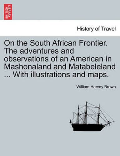 Cover image for On the South African Frontier. the Adventures and Observations of an American in Mashonaland and Matabeleland ... with Illustrations and Maps.