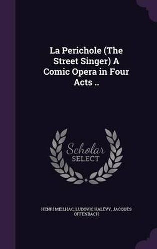 La Perichole (the Street Singer) a Comic Opera in Four Acts ..