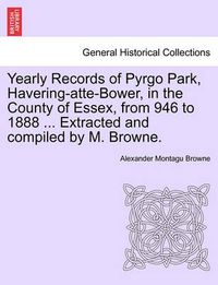 Cover image for Yearly Records of Pyrgo Park, Havering-Atte-Bower, in the County of Essex, from 946 to 1888 ... Extracted and Compiled by M. Browne.