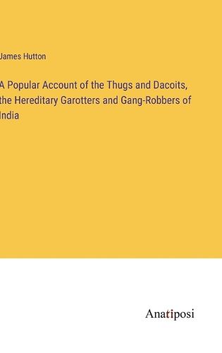 A Popular Account of the Thugs and Dacoits, the Hereditary Garotters and Gang-Robbers of India