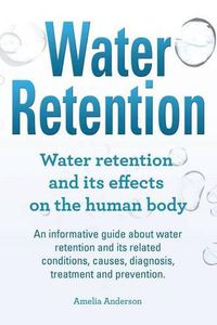 Cover image for Water Retention. Water retention and its effects on the human body. An informative guide about water retention and its related conditions, causes, diagnosis, treatment and prevention.