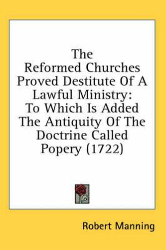 The Reformed Churches Proved Destitute of a Lawful Ministry: To Which Is Added the Antiquity of the Doctrine Called Popery (1722)