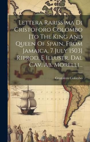 Cover image for Lettera Rarissima Di Cristoforo Colombo [to The King And Queen Of Spain, From Jamaica, 7 July 1503] Riprod. E Illustr. Dal Cav. Ab. Morelli...