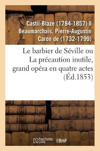 Le Barbier de Seville Ou La Precaution Inutile, Grand Opera En Quatre Actes: D'Apres Beaumarchais Et Le Drame Italien