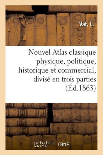 Nouvel Atlas Classique Physique, Politique, Historique Et Commercial, Divise En Trois Parties