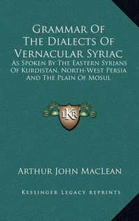 Cover image for Grammar of the Dialects of Vernacular Syriac: As Spoken by the Eastern Syrians of Kurdistan, North-West Persia and the Plain of Mosul