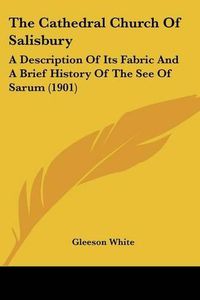 Cover image for The Cathedral Church of Salisbury: A Description of Its Fabric and a Brief History of the See of Sarum (1901)