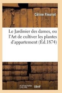 Cover image for Le Jardinier Des Dames, Ou l'Art de Cultiver Les Plantes d'Appartement