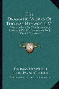 Cover image for The Dramatic Works of Thomas Heywood V1: With a Life of the Poet and Remarks on His Writings by J. Payne Collier