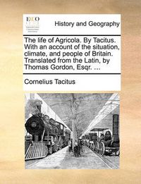 Cover image for The Life of Agricola. by Tacitus. with an Account of the Situation, Climate, and People of Britain. Translated from the Latin, by Thomas Gordon, Esqr. ...