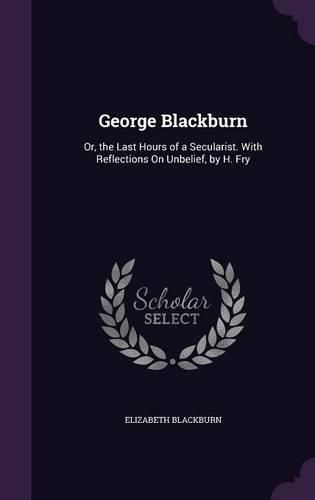 Cover image for George Blackburn: Or, the Last Hours of a Secularist. with Reflections on Unbelief, by H. Fry