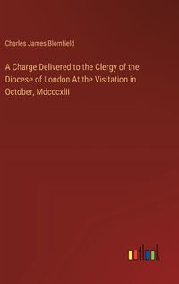 Cover image for A Charge Delivered to the Clergy of the Diocese of London At the Visitation in October, Mdcccxlii