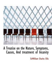 Cover image for A Treatise on the Nature, Symptoms, Causes, And Treatment of Insanity