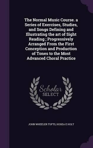 Cover image for The Normal Music Course. a Series of Exercises, Studies, and Songs Defining and Illustrating the Art of Sight Reading; Progressively Arranged from the First Conception and Production of Tones to the Most Advanced Choral Practice
