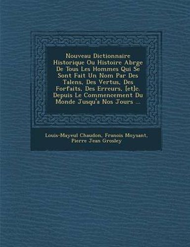 Cover image for Nouveau Dictionnaire Historique Ou Histoire Abr G E de Tous Les Hommes Qui Se Sont Fait Un Nom Par Des Talens, Des Vertus, Des Forfaits, Des Erreurs, [Et]c. Depuis Le Commencement Du Monde Jusqu'a Nos Jours ...