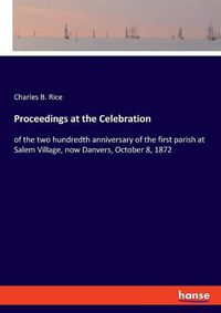 Cover image for Proceedings at the Celebration: of the two hundredth anniversary of the first parish at Salem Village, now Danvers, October 8, 1872