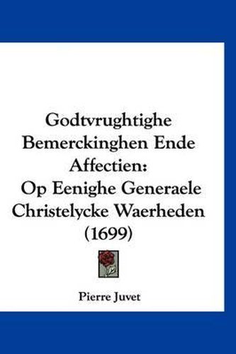 Cover image for Godtvrughtighe Bemerckinghen Ende Affectien: Op Eenighe Generaele Christelycke Waerheden (1699)