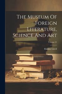 Cover image for The Museum Of Foreign Literature, Science And Art; Volume 21