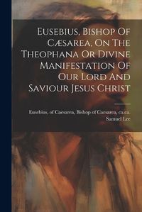 Cover image for Eusebius, Bishop Of Caesarea, On The Theophana Or Divine Manifestation Of Our Lord And Saviour Jesus Christ