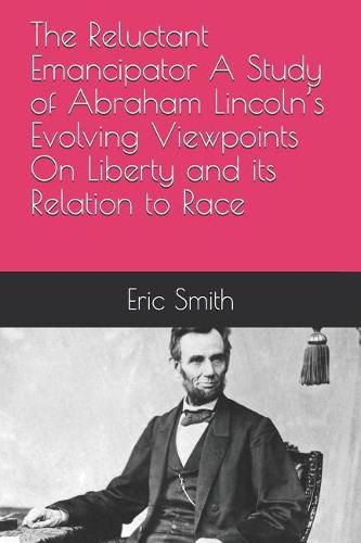 The Reluctant Emancipator A Study of Abraham Lincoln's Evolving Viewpoints On Liberty and its Relation to Race