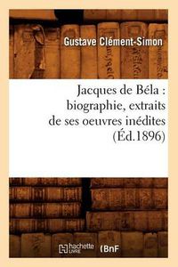 Cover image for Jacques de Bela: Biographie, Extraits de Ses Oeuvres Inedites (Ed.1896)