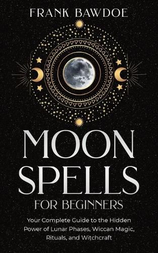 Cover image for Moon Spells for Beginners: Your Complete Guide to the Hidden Power of Lunar Phases, Wiccan Magic, Rituals, and Witchcraft