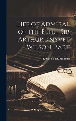 Cover image for Life of Admiral of the Fleet Sir Arthur Knyvet Wilson, Bart