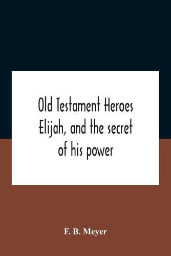 Old Testament Heroes Elijah, And The Secret Of His Power