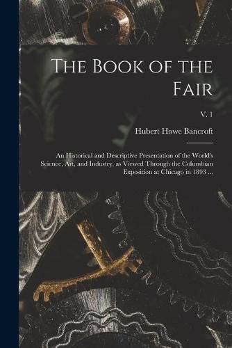 The Book of the Fair: an Historical and Descriptive Presentation of the World's Science, Art, and Industry, as Viewed Through the Columbian Exposition at Chicago in 1893 ...; v. 1