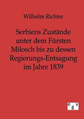 Cover image for Serbiens Zustande unter dem Fursten Milosch bis zu dessen Regierungs-Entsagung im Jahre 1839