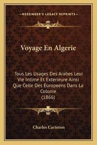 Cover image for Voyage En Algerie: Tous Les Usages Des Arabes Leur Vie Intime Et Exterieure Ainsi Que Celle Des Europeens Dans La Colonie (1866)